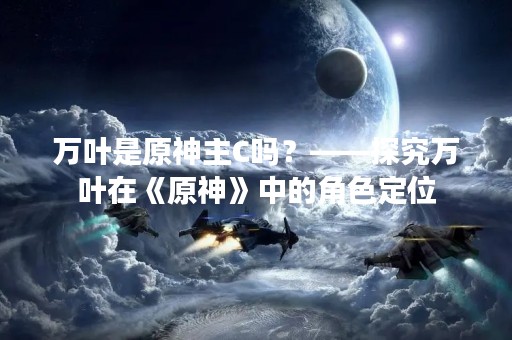 万叶是原神主C吗？——探究万叶在《原神》中的角色定位