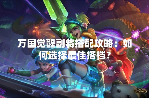 万国觉醒副将搭配攻略：如何选择最佳搭档？