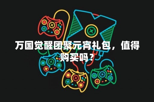 万国觉醒团聚元宵礼包，值得购买吗？