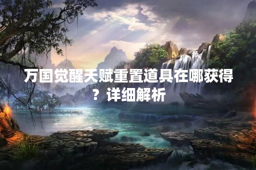 万国觉醒天赋重置道具在哪获得？详细解析