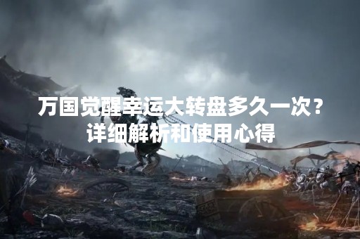 万国觉醒幸运大转盘多久一次？详细解析和使用心得