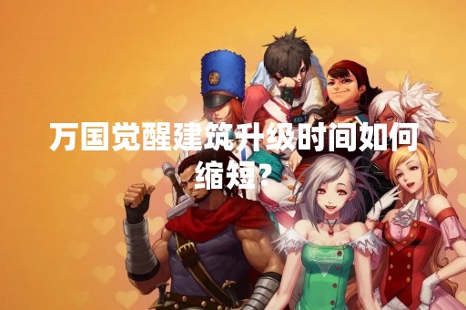万国觉醒建筑升级时间如何缩短？
