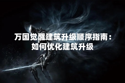 万国觉醒建筑升级顺序指南：如何优化建筑升级