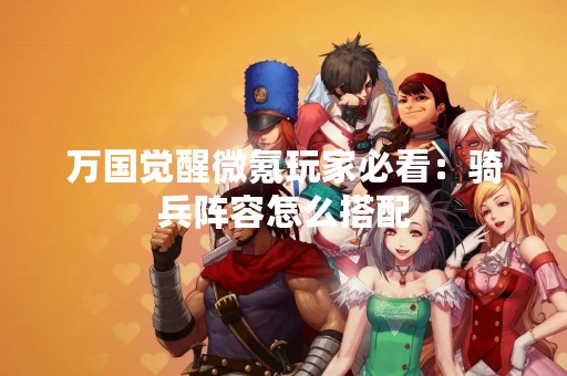 万国觉醒微氪玩家必看：骑兵阵容怎么搭配
