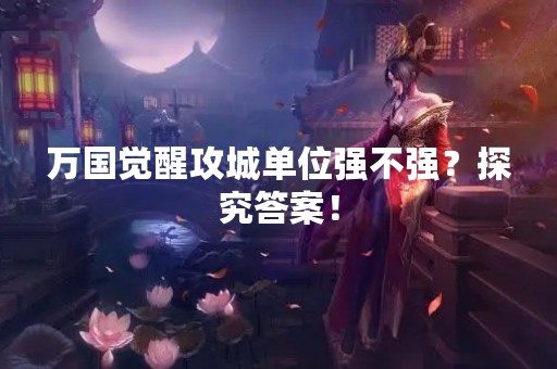 万国觉醒攻城单位强不强？探究答案！