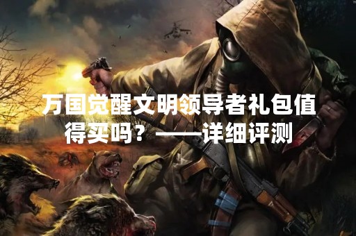 万国觉醒文明领导者礼包值得买吗?——详细评测 万国觉醒文明领导者礼包值得买吗?——详细评测