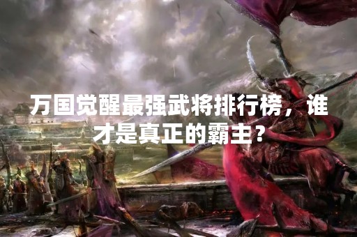 万国觉醒最强武将排行榜，谁才是真正的霸主？