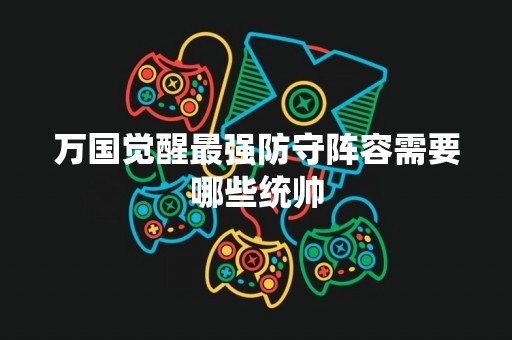 万国觉醒最强防守阵容需要哪些统帅