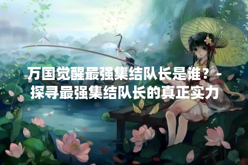 万国觉醒最强集结队长是谁？-探寻最强集结队长的真正实力