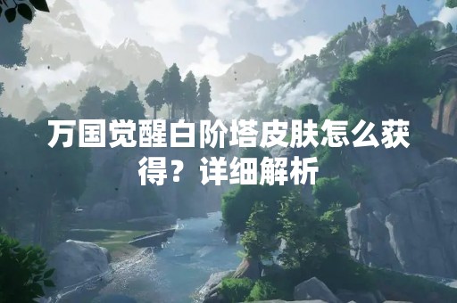 万国觉醒白阶塔皮肤怎么获得？详细解析