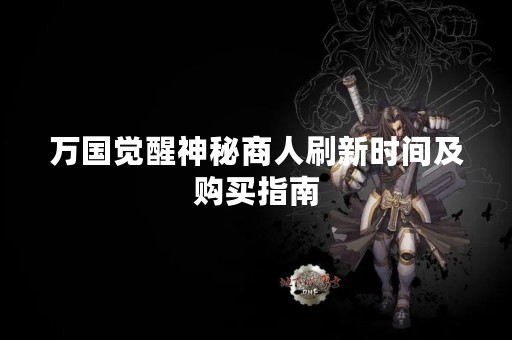 万国觉醒神秘商人刷新时间及购买指南