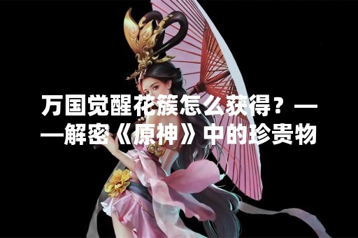 万国觉醒花簇怎么获得？——解密《原神》中的珍贵物品