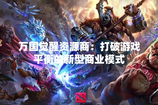 万国觉醒资源商：打破游戏平衡的新型商业模式