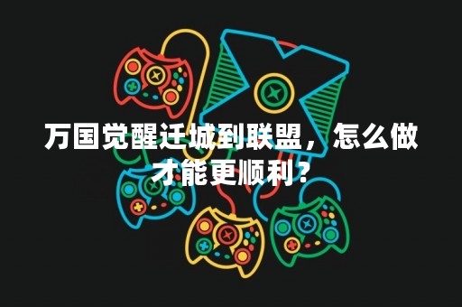 万国觉醒迁城到联盟，怎么做才能更顺利？