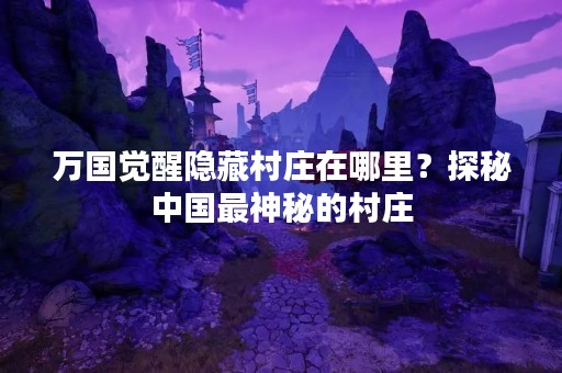 万国觉醒隐藏村庄在哪里？探秘中国最神秘的村庄