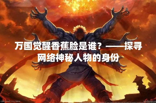 万国觉醒香蕉脸是谁？——探寻网络神秘人物的身份
