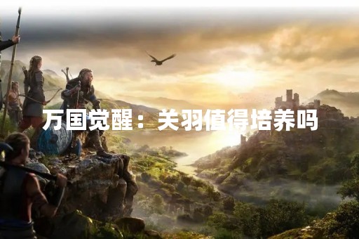 万国觉醒：关羽值得培养吗