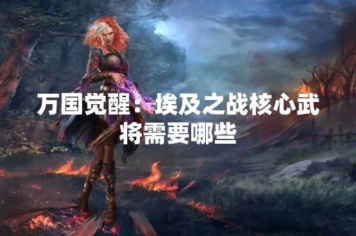 万国觉醒：埃及之战核心武将需要哪些