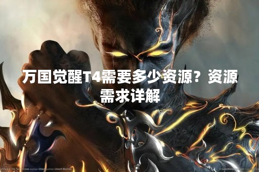 万国觉醒T4需要多少资源？资源需求详解