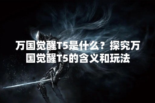 万国觉醒T5是什么？探究万国觉醒T5的含义和玩法