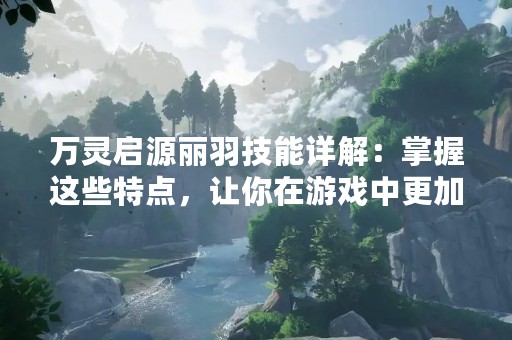 万灵启源丽羽技能详解：掌握这些特点，让你在游戏中更加得心应手