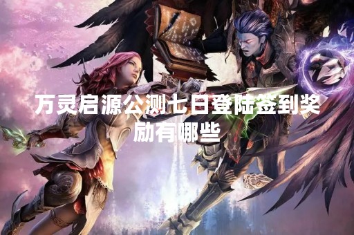 万灵启源公测七日登陆签到奖励有哪些