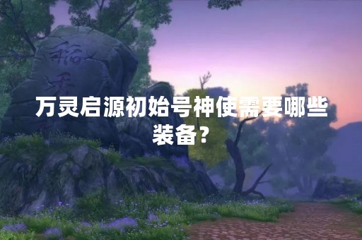万灵启源初始号神使需要哪些装备？