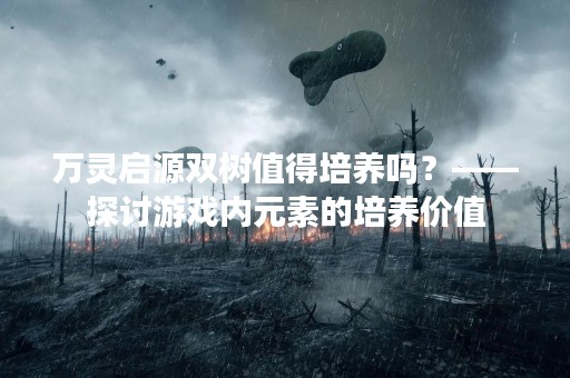 万灵启源双树值得培养吗？——探讨游戏内元素的培养价值