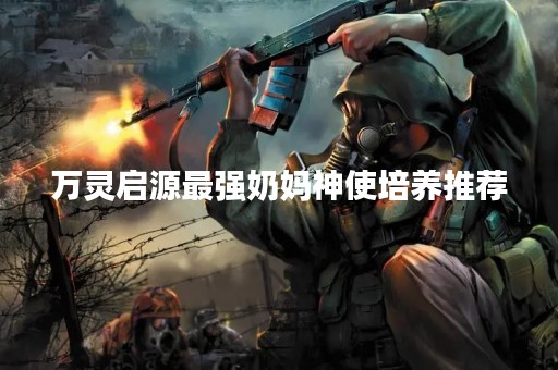 万灵启源最强奶妈神使培养推荐
