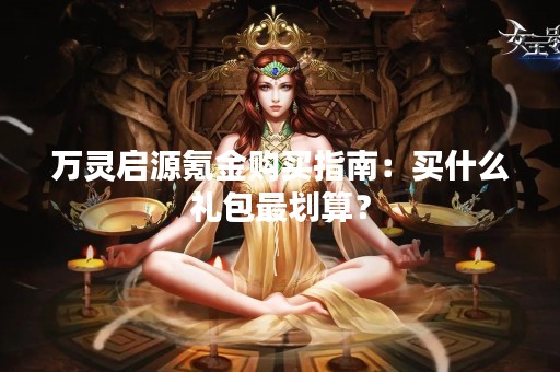 万灵启源氪金购买指南：买什么礼包最划算？
