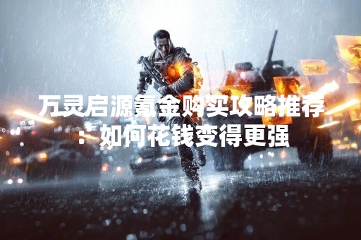 万灵启源氪金购买攻略推荐：如何花钱变得更强