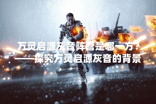 万灵启源灰音阵营是哪一方？——探究万灵启源灰音的背景及属性