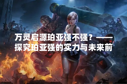 万灵启源珀亚强不强？——探究珀亚强的实力与未来前景