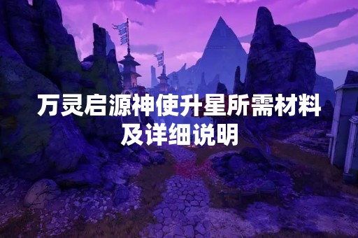 万灵启源神使升星所需材料及详细说明