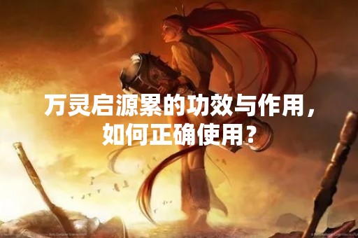 万灵启源累的功效与作用，如何正确使用？