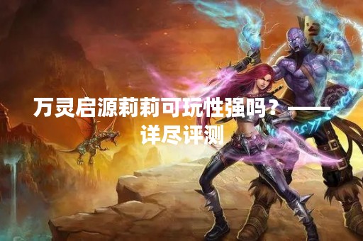 万灵启源莉莉可玩性强吗？——详尽评测