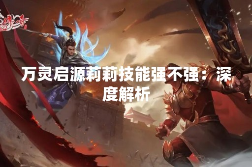 万灵启源莉莉技能强不强：深度解析