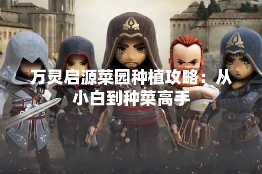 万灵启源菜园种植攻略：从小白到种菜高手