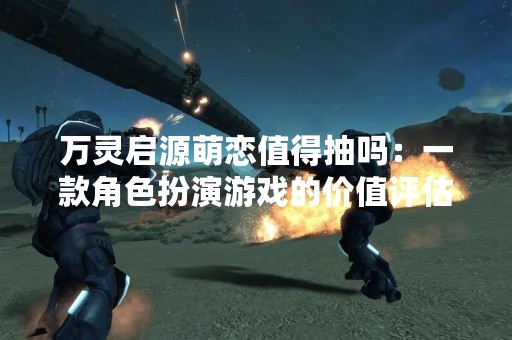 万灵启源萌恋值得抽吗：一款角色扮演游戏的价值评估