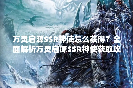 万灵启源SSR神使怎么获得？全面解析万灵启源SSR神使获取攻略！