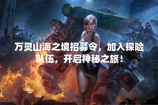 万灵山海之境招募令，加入探险队伍，开启神秘之旅！