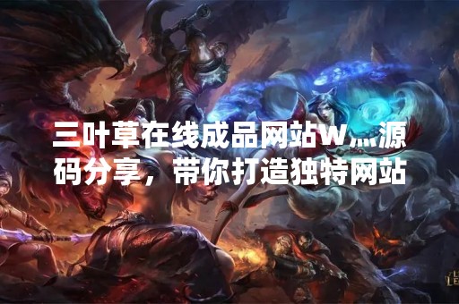 三叶草在线成品网站W灬源码分享，带你打造独特网站