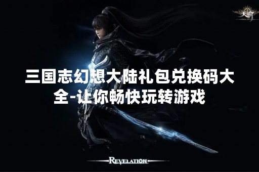 三国志幻想大陆礼包兑换码大全-让你畅快玩转游戏
