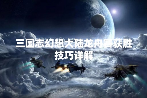三国志幻想大陆龙舟赛获胜技巧详解