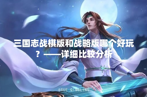 三国志战棋版和战略版哪个好玩？——详细比较分析