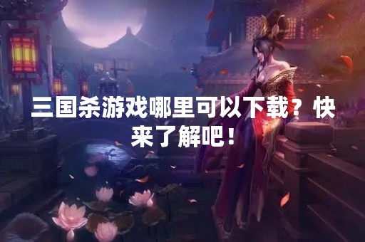 三国杀游戏哪里可以下载？快来了解吧！