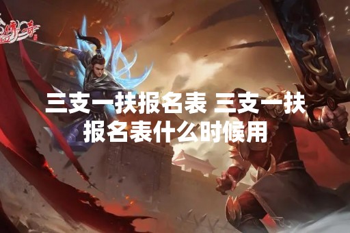 三支一扶报名表 三支一扶报名表什么时候用