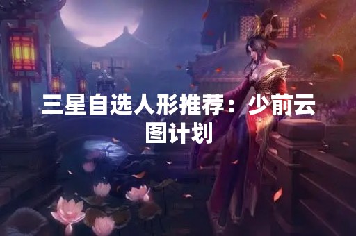 三星自选人形推荐：少前云图计划