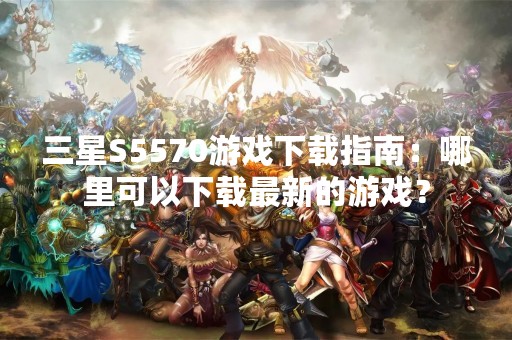 三星S5570游戏下载指南：哪里可以下载最新的游戏？