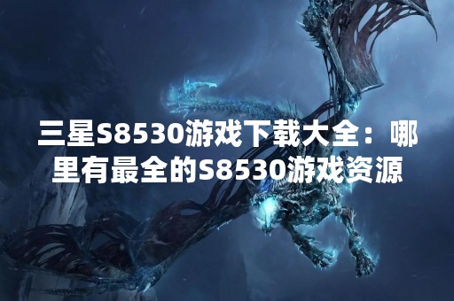 三星S8530游戏下载大全：哪里有最全的S8530游戏资源？